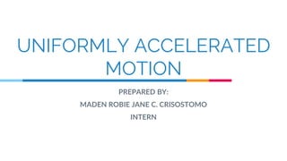 UNIFORMLY ACCELERATED
MOTION
PREPARED BY:
MADEN ROBIE JANE C. CRISOSTOMO
INTERN
 