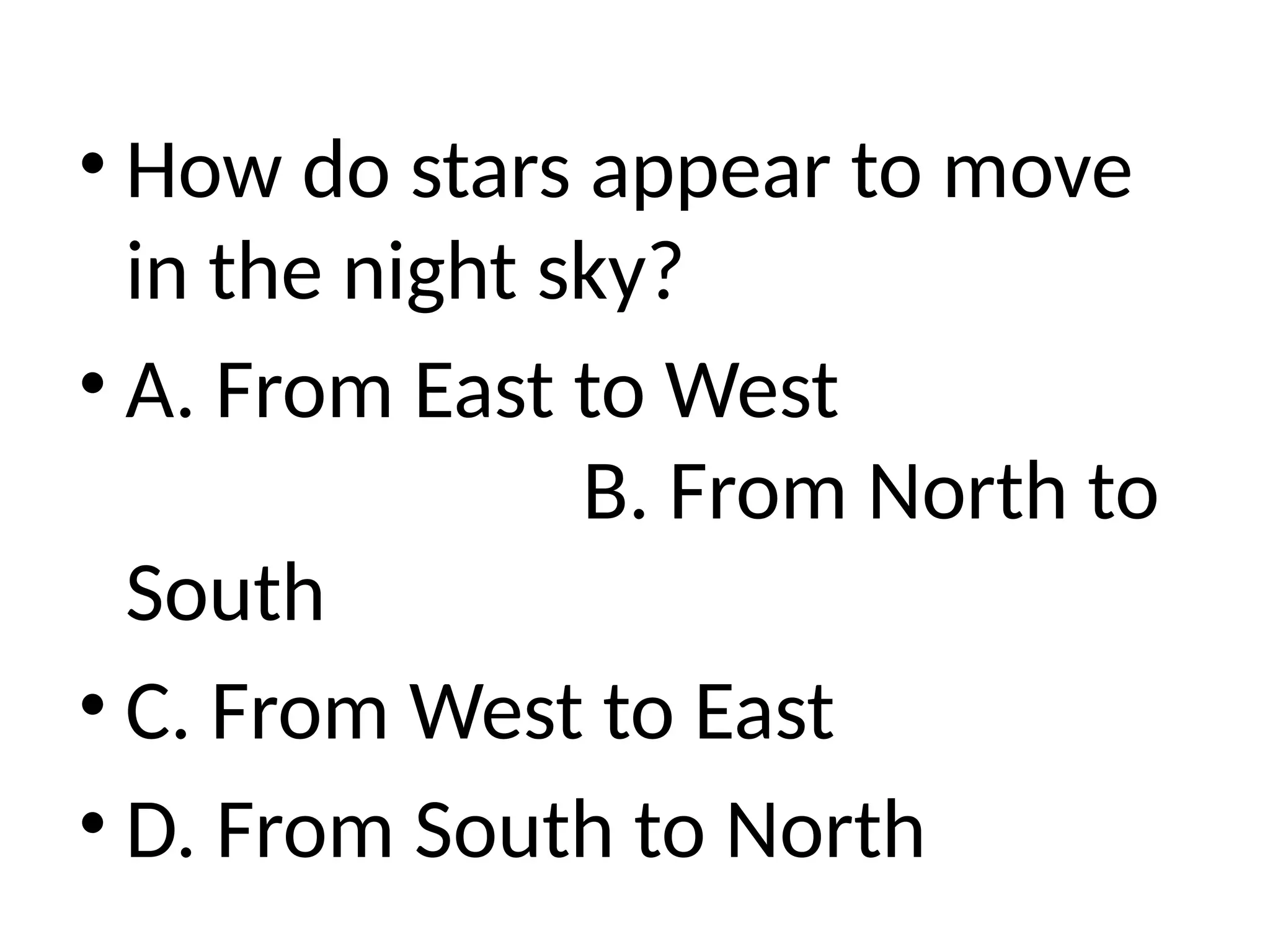 • How do stars appear to move
in the night sky?
• A. From East to West
B. From North to
South
• C. From West to East
• D. From South to North
 