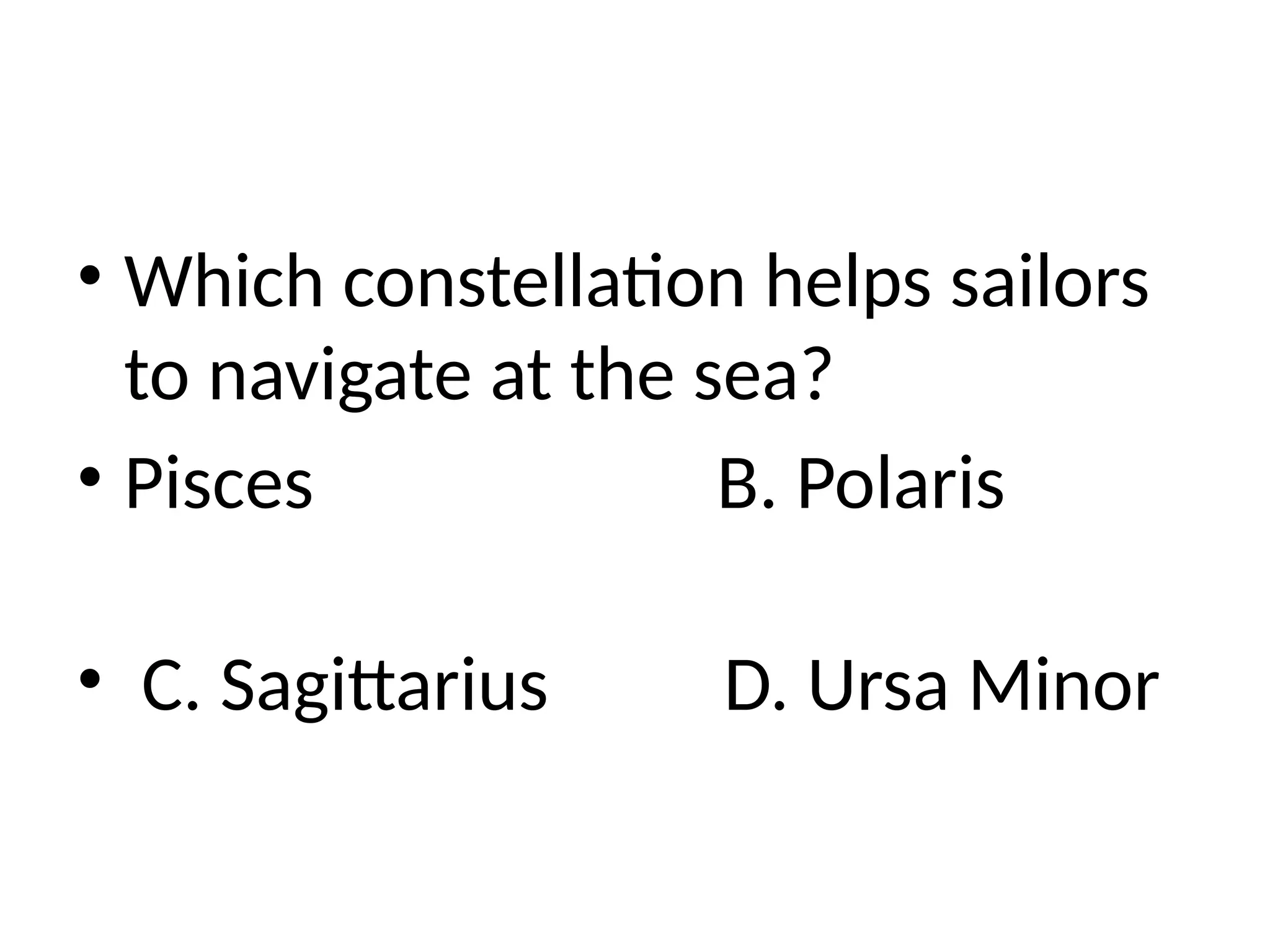 • Which constellation helps sailors
to navigate at the sea?
• Pisces B. Polaris
• C. Sagittarius D. Ursa Minor
 