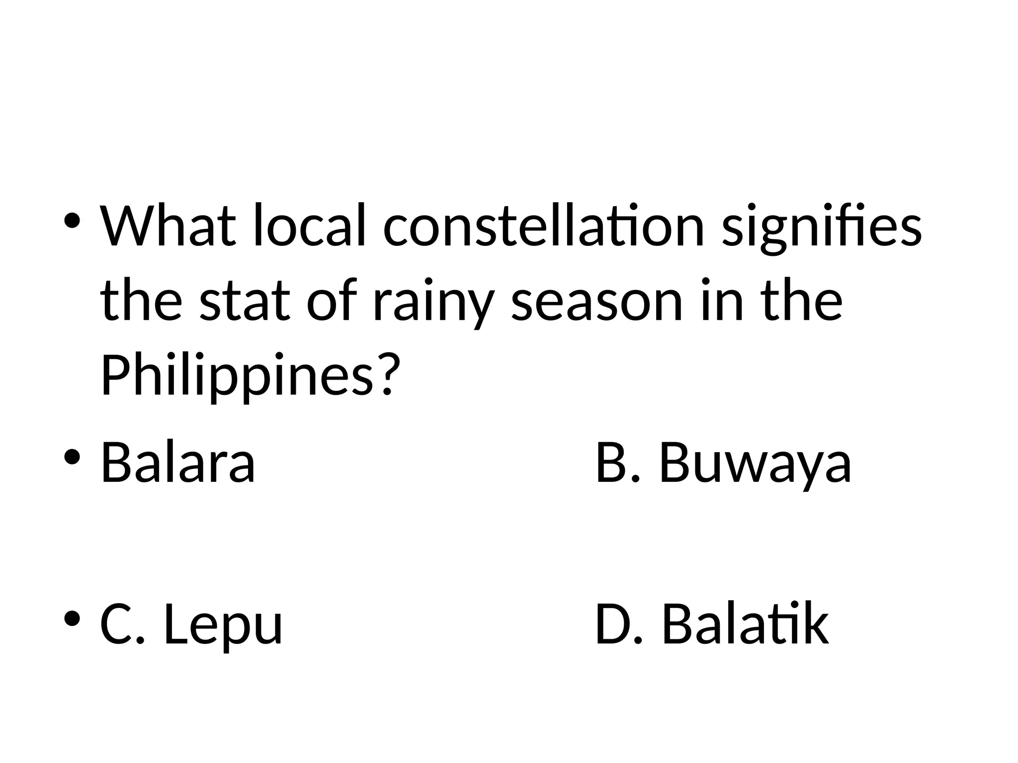 • What local constellation signifies
the stat of rainy season in the
Philippines?
• Balara B. Buwaya
• C. Lepu D. Balatik
 