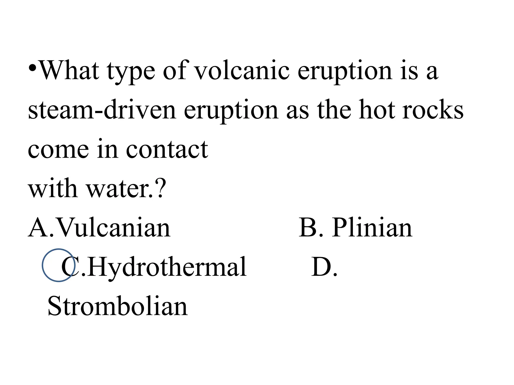 •What type of volcanic eruption is a
steam-driven eruption as the hot rocks
come in contact
with water.?
A.Vulcanian B. Plinian
C.Hydrothermal D.
Strombolian
 