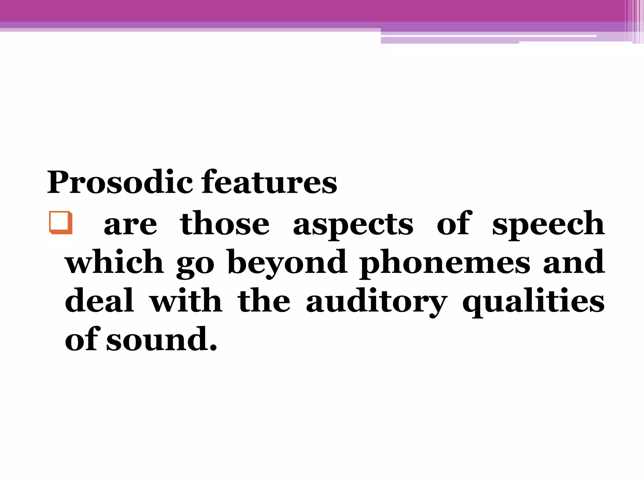 Prosodic features
are those aspects of speech
which go beyond phonemes and
deal with the auditory qualities
of sound.