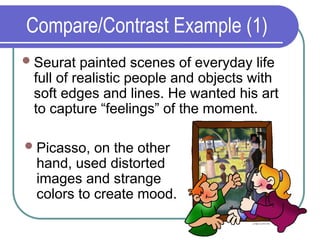 Compare/Contrast Example (1)
Seurat painted scenes of everyday life
full of realistic people and objects with
soft edges and lines. He wanted his art
to capture “feelings” of the moment.
Picasso, on the other
hand, used distorted
images and strange
colors to create mood.
 