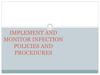 IMPLEMENT AND
MONITOR INFECTION
POLICIES AND
PROCEDURES
 