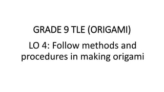 GRADE 9 TLE (ORIGAMI)
LO 4: Follow methods and
procedures in making origami
 