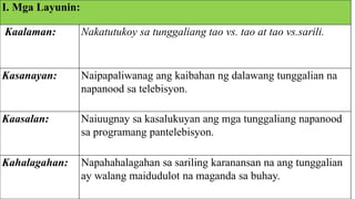 I. Mga Layunin:
Kaalaman: Nakatutukoy sa tunggaliang tao vs. tao at tao vs.sarili.
Kasanayan: Naipapaliwanag ang kaibahan ng dalawang tunggalian na
napanood sa telebisyon.
Kaasalan: Naiuugnay sa kasalukuyan ang mga tunggaliang napanood
sa programang pantelebisyon.
Kahalagahan: Napahahalagahan sa sariling karanansan na ang tunggalian
ay walang maidudulot na maganda sa buhay.
 