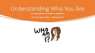 Understanding Who You Are
You and your body – Adolescence
 