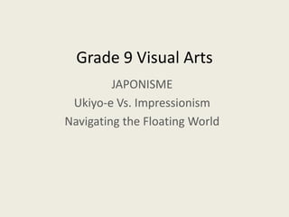 Grade 9 Visual Arts
JAPONISME
Ukiyo-e Vs. Impressionism
Navigating the Floating World
 