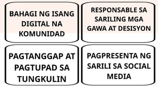 PAGTANGGAP AT
PAGTUPAD SA
TUNGKULIN
RESPONSABLE SA
SARILING MGA
GAWA AT DESISYON
PAGPRESENTA NG
SARILI SA SOCIAL
MEDIA
BAHAGI NG ISANG
DIGITAL NA
KOMUNIDAD
 