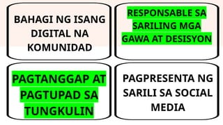 PAGTANGGAP AT
PAGTUPAD SA
TUNGKULIN
RESPONSABLE SA
SARILING MGA
GAWA AT DESISYON
PAGPRESENTA NG
SARILI SA SOCIAL
MEDIA
BAHAGI NG ISANG
DIGITAL NA
KOMUNIDAD
 