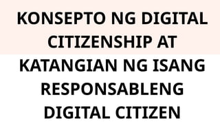 KONSEPTO NG DIGITAL
CITIZENSHIP AT
KATANGIAN NG ISANG
RESPONSABLENG
DIGITAL CITIZEN
 