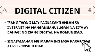 • ISANG TAONG MAY PAGKAKAKILANLAN SA
INTERNET NA NANGANGAHULUGAN NA SIYA AY
BAHAGI NG ISANG DIGITAL NA KOMUNIDAD.
DIGITAL CITIZEN
• SINASAMAHAN NG MARAMING MGA KARAPATAN
AT RESPONSIBILIDAD
 