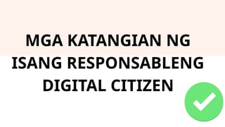 MGA KATANGIAN NG
ISANG RESPONSABLENG
DIGITAL CITIZEN
 