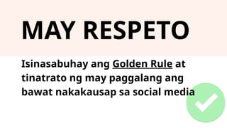 MAY RESPETO
Isinasabuhay ang Golden Rule at
tinatrato ng may paggalang ang
bawat nakakausap sa social media
 