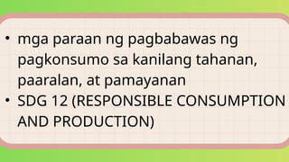 • mga paraan ng pagbabawas ng
pagkonsumo sa kanilang tahanan,
paaralan, at pamayanan
• SDG 12 (RESPONSIBLE CONSUMPTION
AND PRODUCTION)
 