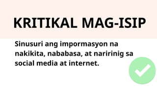 KRITIKAL MAG-ISIP
Sinusuri ang impormasyon na
nakikita, nababasa, at naririnig sa
social media at internet.
 