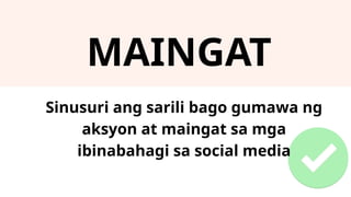MAINGAT
Sinusuri ang sarili bago gumawa ng
aksyon at maingat sa mga
ibinabahagi sa social media
 