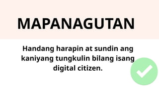 MAPANAGUTAN
Handang harapin at sundin ang
kaniyang tungkulin bilang isang
digital citizen.
 