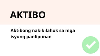 AKTIBO
Aktibong nakikilahok sa mga
isyung panlipunan
 