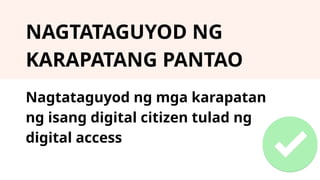 NAGTATAGUYOD NG
KARAPATANG PANTAO
Nagtataguyod ng mga karapatan
ng isang digital citizen tulad ng
digital access
 