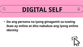• Ito ang persona na iyong ginagamit sa tuwing
ikaw ay online at dito nabubuo ang iyong online
identity
DIGITAL SELF
 