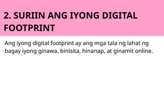 2. SURIIN ANG IYONG DIGITAL
FOOTPRINT
Ang iyong digital footprint ay ang mga tala ng lahat ng
bagay iyong ginawa, binisita, hinanap, at ginamit online.
 