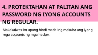 4. PROTEKTAHAN AT PALITAN ANG
PASSWORD NG IYONG ACCOUNTS
NG REGULAR.
Makakaiwas ito upang hindi madaling makuha ang iyong
mga accounts ng mga hacker.
 