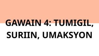 GAWAIN 4: TUMIGIL,
SURIIN, UMAKSYON
 