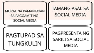 PAGTUPAD SA
TUNGKULIN
TAMANG ASAL SA
SOCIAL MEDIA
PAGPRESENTA NG
SARILI SA SOCIAL
MEDIA
MORAL NA PAMANTAYAN
SA PAGGAMIT NG
SOCIAL MEDIA
 