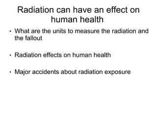 Radiation can have an effect on
            human health
●   What are the units to measure the radiation and
    the fallout

●   Radiation effects on human health

●   Major accidents about radiation exposure
 