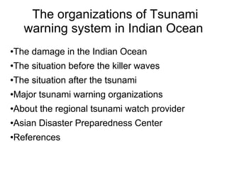 The organizations of Tsunami
      warning system in Indian Ocean
●   The damage in the Indian Ocean
●   The situation before the killer waves
●   The situation after the tsunami
●   Major tsunami warning organizations
●   About the regional tsunami watch provider
●   Asian Disaster Preparedness Center
●   References
 