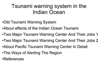 Tsunami warning system in the
               Indian Ocean
●   Old Tsunami Warning System
●   About effects of the Indian Ocean Tsunami
●   Two Major Tsunami Warning Center And Their Jobs 1
●   Two Major Tsunami Warning Center And Their Jobs 2
●   About Pacific Tsunami Warning Center In Detail
●   The Ways of Alerting The Region
●   References
 