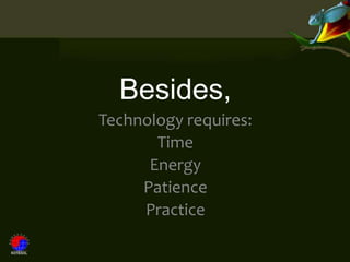 Besides,
Technology requires:
       Time
      Energy
     Patience
     Practice
 