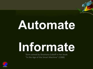 Automate
Informate
 Term coined by Shoshana Zuboff in her book
 "In the Age of the Smart Machine" (1988)
 