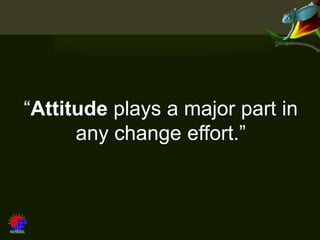 “Attitude plays a major part in
      any change effort.”
 