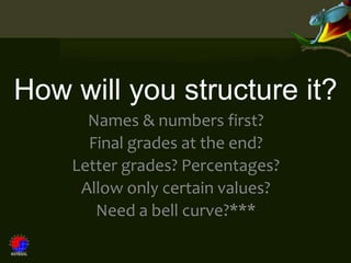How will you structure it?
      Names & numbers first?
      Final grades at the end?
    Letter grades? Percentages?
     Allow only certain values?
       Need a bell curve?***
 
