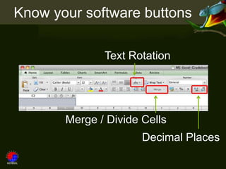 Know your software buttons

              Text Rotation




       Merge / Divide Cells
                      Decimal Places
 