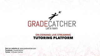 See our website at: www.gradecatcher.com
Facebook: GradeCatcher
Twitter: @Grade Catcher
ON-DEMAND, LIVE STREAMING 
TUTORING PLATFORM
 