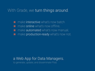 make interactive what’s now batch
make online what’s now ofﬂine.
make automated what’s now manual.
make production-ready what’s now not.
a Web App for Data Managers.
With Grade, we turn things around.
to generate, update, and disseminate Flod.
 