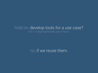 hold on, develop tools for a use case?
isn’t it a disproportionate use of force ?
no, if we reuse them.
 