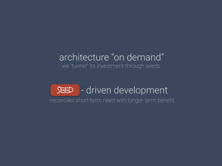 architecture “on demand”
we “tunnel” its investment through seeds.
- driven development
reconciles short-term need with longer-term beneﬁt.
seed
 