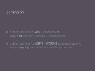 publish service for ASFIS species list. 
acquire list, transform it, expose it through service.
!
publish service for ASFIS - WORMS species mapping. 
acquire mapping, transform it, expose it through service.
coming on:
 