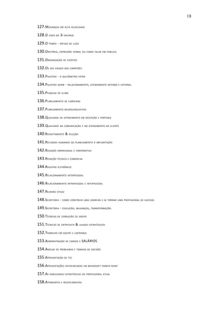 18

127.MUDANÇAS EM ALTA VELOCIDADE
128.O LÍDER DO 3º MILÊNIO
129.O TEMPO - ARTIGO DE LUXO
130.ORATÓRIA, EXPRESSÃO VERBAL OU COMO FALAR EM PÚBLICO.
131.ORGANIZAÇÃO DE EVENTOS
132.OS DEZ PASSOS DOS CAMPEÕES
133.PALESTRA - O QUILÔMETRO EXTRA
134.PALESTRA SHOW - RELACIONAMENTO, ATENDIMENTO INTERNO E EXTERNO.
135.PESQUISA DE CLIMA
136.PLANEJAMENTO DE CARREIRAS
137.PLANEJAMENTO NEUROLINGUISTICO
138.QUALIDADE DE ATENDIMENTO EM RECEPÇÃO E PORTARIA
139.QUALIDADE NA COMUNICAÇÃO E NO ATENDIMENTO AO CLIENTE
140.RECRUTAMENTO & SELEÇÃO
141.RECURSOS HUMANOS DO PLANEJAMENTO À IMPLANTAÇÃO
142.REDAÇÃO EMPRESARIAL E CORPORATIVA
143.REDAÇÃO TÉCNICA E COMERCIAL
144.REGISTRO ELETRÔNICO
145.RELACIONAMENTO INTERPESSOAL
146.RELACIONAMENTO INTRAPESSOAL E INTERPESSOAL
147.REUNIÃO EFICAZ
148.SECRETÁRIA - COMO CONSTRUIR UMA CARREIRA E SE TORNAR UMA PROFISSIONAL DE SUCESSO
149.SECRETÁRIA - EVOLUÇÃO, MUDANÇAS , TRANSFORMAÇÃO.
150.TÉCNICAS DE CONDUÇÃO DE GRUPO
151.TÉCNICAS DE ENTREVISTA & LAUDOS ESTRATÉGICOS
152.TRABALHO EM EQUIPE E LIDERANÇA
153.ADMINISTRAÇÃO DE CARGOS E SALÁRIOS
154.ANÁLISE DE PROBLEMAS E TOMADA DE DECISÃO
155.APRESENTAÇÃO DE TCC
156.APRESENTAÇÕES DIFERENCIADAS EM MICROSOFT POWER POINT
157.AS HABILIDADES ESTRATÉGICAS DO PROFISSIONAL ATUAL
158.ATENDENTES E RECEPCIONISTAS
 