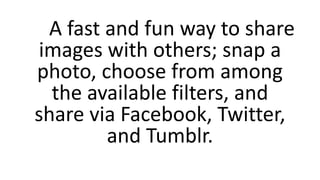 A fast and fun way to share
images with others; snap a
photo, choose from among
the available filters, and
share via Faceb...