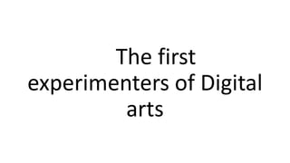 The first
experimenters of Digital
arts
 