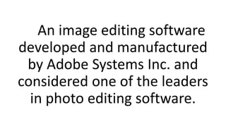 An image editing software
developed and manufactured
by Adobe Systems Inc. and
considered one of the leaders
in photo edit...