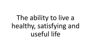 The ability to live a
healthy, satisfying and
useful life
 