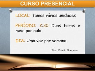 CURSO PRESENCIAL
LOCAL: Temos várias unidades
PERÍODO: 2:30 Duas horas e
meia por aula
DIA: Uma vez por semana.
Bispo Cláudio Gonçalves
 