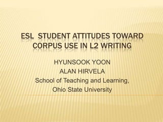 ESL STUDENT ATTITUDES TOWARD
   CORPUS USE IN L2 WRITING
         HYUNSOOK YOON
           ALAN HIRVELA
   School of Teaching and Learning,
        Ohio State University
 