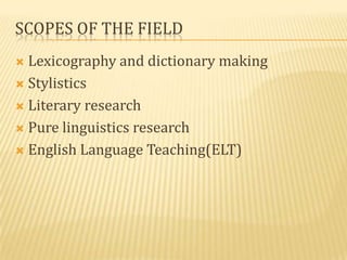 SCOPES OF THE FIELD
 Lexicography and dictionary making
 Stylistics

 Literary research

 Pure linguistics research

 English Language Teaching(ELT)
 